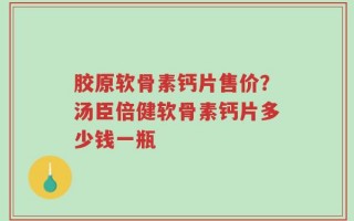 胶原软骨素钙片售价？汤臣倍健软骨素钙片多少钱一瓶