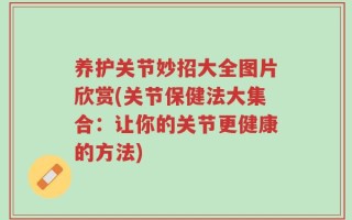 养护关节妙招大全图片欣赏(关节保健法大集合：让你的关节更健康的方法)