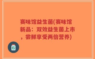 赛味馆益生菌(赛味馆新品：双效益生菌上市，尝鲜享受两倍营养)