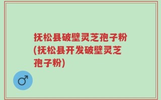 抚松县破壁灵芝孢子粉(抚松县开发破壁灵芝孢子粉)