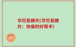 华佗氨糖片(华佗氨糖片：祛痛的好帮手)