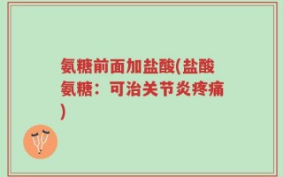 氨糖前面加盐酸(盐酸氨糖：可治关节炎疼痛)