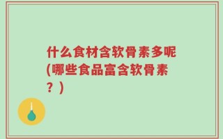 什么食材含软骨素多呢(哪些食品富含软骨素？)