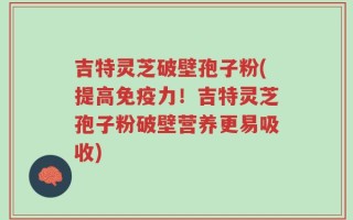 吉特灵芝破壁孢子粉(提高免疫力！吉特灵芝孢子粉破壁营养更易吸收)