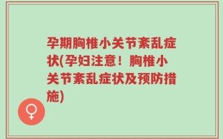 孕期胸椎小关节紊乱症状(孕妇注意！胸椎小关节紊乱症状及预防措施)