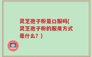 灵芝孢子粉是口服吗(灵芝孢子粉的服用方式是什么？)