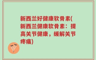 新西兰好健康软骨素(新西兰健康软骨素：提高关节健康，缓解关节疼痛)