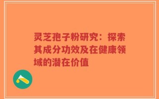 灵芝孢子粉研究：探索其成分功效及在健康领域的潜在价值