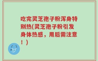 吃完灵芝孢子粉浑身特别热(灵芝孢子粉引发身体热感，用后需注意！)
