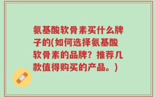 氨基酸软骨素买什么牌子的(如何选择氨基酸软骨素的品牌？推荐几款值得购买的产品。)