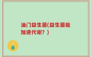 油门益生菌(益生菌能加速代谢？)