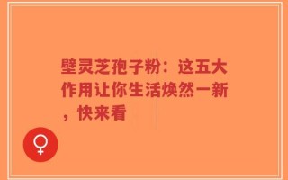 壁灵芝孢子粉：这五大作用让你生活焕然一新，快来看