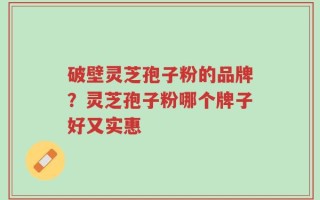 破壁灵芝孢子粉的品牌？灵芝孢子粉哪个牌子好又实惠