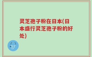 灵芝孢子粉在日本(日本盛行灵芝孢子粉的好处)