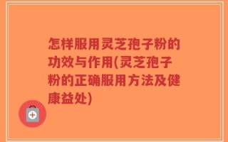 怎样服用灵芝孢子粉的功效与作用(灵芝孢子粉的正确服用方法及健康益处)