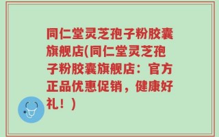 同仁堂灵芝孢子粉胶囊旗舰店(同仁堂灵芝孢子粉胶囊旗舰店：官方正品优惠促销，健康好礼！)