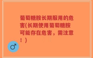 葡萄糖胺长期服用的危害(长期使用葡萄糖胺可能存在危害，需注意！)