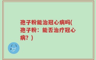 孢子粉能治冠心病吗(孢子粉：能否治疗冠心病？)