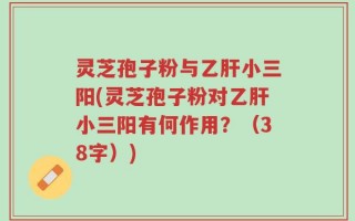 灵芝孢子粉与乙肝小三阳(灵芝孢子粉对乙肝小三阳有何作用？（38字）)
