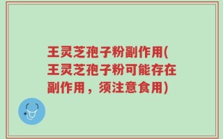 王灵芝孢子粉副作用(王灵芝孢子粉可能存在副作用，须注意食用)