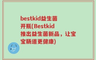 bestkid益生菌开瓶(Bestkid推出益生菌新品，让宝宝肠道更健康)