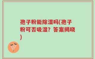 孢子粉能除湿吗(孢子粉可否吸湿？答案揭晓)