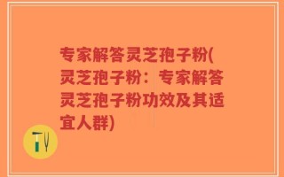 专家解答灵芝孢子粉(灵芝孢子粉：专家解答灵芝孢子粉功效及其适宜人群)