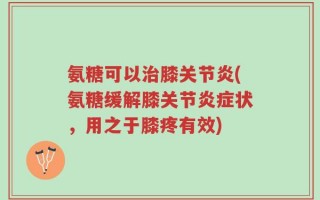 氨糖可以治膝关节炎(氨糖缓解膝关节炎症状，用之于膝疼有效)