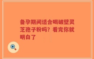 备孕期间适合喝破壁灵芝孢子粉吗？看完你就明白了