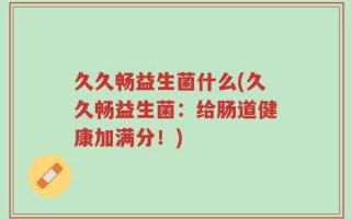 久久畅益生菌什么(久久畅益生菌：给肠道健康加满分！)