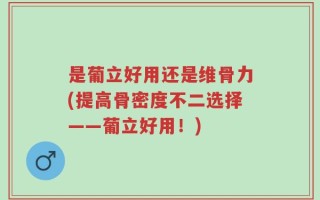 是葡立好用还是维骨力(提高骨密度不二选择——葡立好用！)