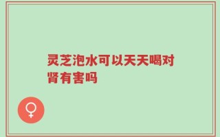 灵芝泡水可以天天喝对肾有害吗