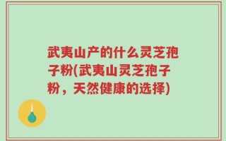 武夷山产的什么灵芝孢子粉(武夷山灵芝孢子粉，天然健康的选择)