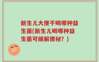 新生儿大便干喝哪种益生菌(新生儿喝哪种益生菌可缓解便秘？)
