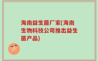 海南益生菌厂家(海南生物科技公司推出益生菌产品)