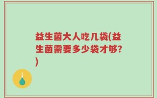 益生菌大人吃几袋(益生菌需要多少袋才够？)
