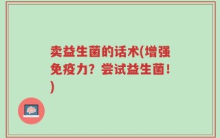 卖益生菌的话术(增强免疫力？尝试益生菌！)