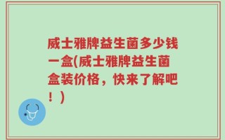 威士雅牌益生菌多少钱一盒(威士雅牌益生菌盒装价格，快来了解吧！)