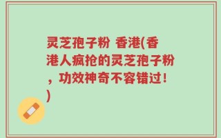 灵芝孢子粉 香港(香港人疯抢的灵芝孢子粉，功效神奇不容错过！)
