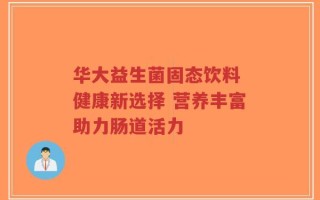 华大益生菌固态饮料 健康新选择 营养丰富助力肠道活力