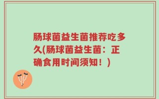 肠球菌益生菌推荐吃多久(肠球菌益生菌：正确食用时间须知！)