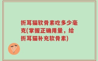 折耳猫软骨素吃多少毫克(掌握正确用量，给折耳猫补充软骨素)