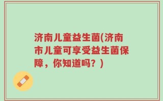 济南儿童益生菌(济南市儿童可享受益生菌保障，你知道吗？)
