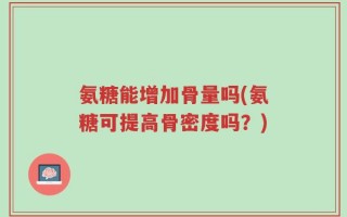 氨糖能增加骨量吗(氨糖可提高骨密度吗？)