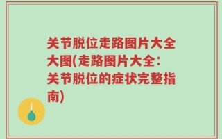 关节脱位走路图片大全大图(走路图片大全：关节脱位的症状完整指南)