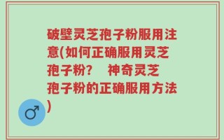 破壁灵芝孢子粉服用注意(如何正确服用灵芝孢子粉？  神奇灵芝孢子粉的正确服用方法)