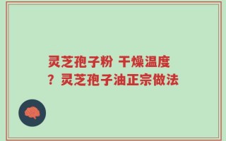 灵芝孢子粉 干燥温度？灵芝孢子油正宗做法