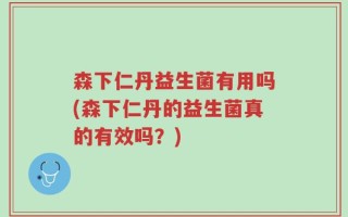 森下仁丹益生菌有用吗(森下仁丹的益生菌真的有效吗？)