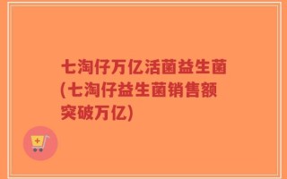 七淘仔万亿活菌益生菌(七淘仔益生菌销售额突破万亿)
