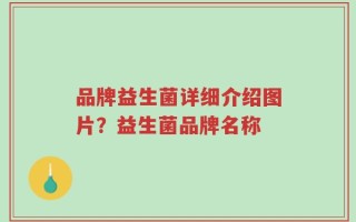 品牌益生菌详细介绍图片？益生菌品牌名称